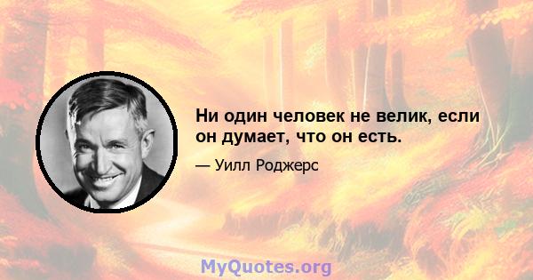 Ни один человек не велик, если он думает, что он есть.