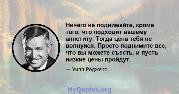 Ничего не поднимайте, кроме того, что подходит вашему аппетиту. Тогда цена тебя не волнуйся. Просто поднимите все, что вы можете съесть, и пусть низкие цены пройдут.