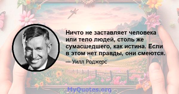 Ничто не заставляет человека или тело людей, столь же сумасшедшего, как истина. Если в этом нет правды, они смеются.