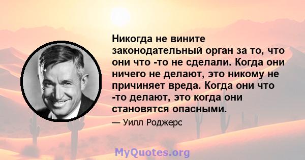 Никогда не вините законодательный орган за то, что они что -то не сделали. Когда они ничего не делают, это никому не причиняет вреда. Когда они что -то делают, это когда они становятся опасными.