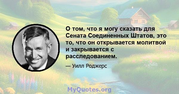 О том, что я могу сказать для Сената Соединенных Штатов, это то, что он открывается молитвой и закрывается с расследованием.