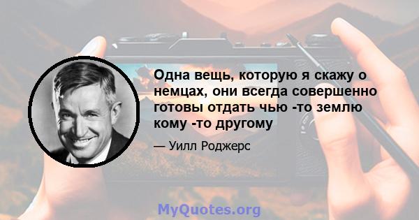 Одна вещь, которую я скажу о немцах, они всегда совершенно готовы отдать чью -то землю кому -то другому