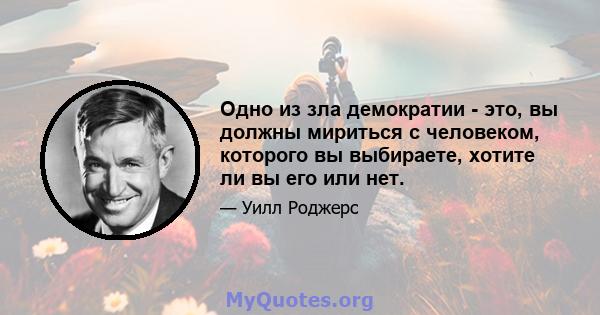 Одно из зла демократии - это, вы должны мириться с человеком, которого вы выбираете, хотите ли вы его или нет.