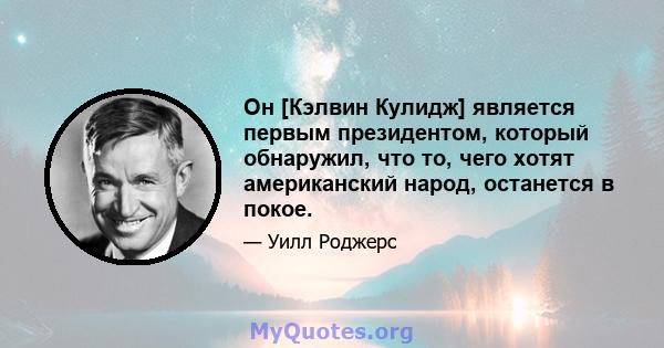 Он [Кэлвин Кулидж] является первым президентом, который обнаружил, что то, чего хотят американский народ, останется в покое.