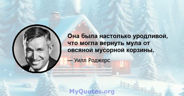 Она была настолько уродливой, что могла вернуть мула от овсяной мусорной корзины.