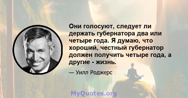 Они голосуют, следует ли держать губернатора два или четыре года. Я думаю, что хороший, честный губернатор должен получить четыре года, а другие - жизнь.