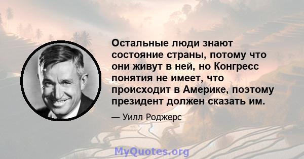 Остальные люди знают состояние страны, потому что они живут в ней, но Конгресс понятия не имеет, что происходит в Америке, поэтому президент должен сказать им.