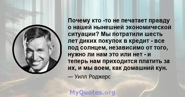 Почему кто -то не печатает правду о нашей нынешней экономической ситуации? Мы потратили шесть лет диких покупок в кредит - все под солнцем, независимо от того, нужно ли нам это или нет - и теперь нам приходится платить