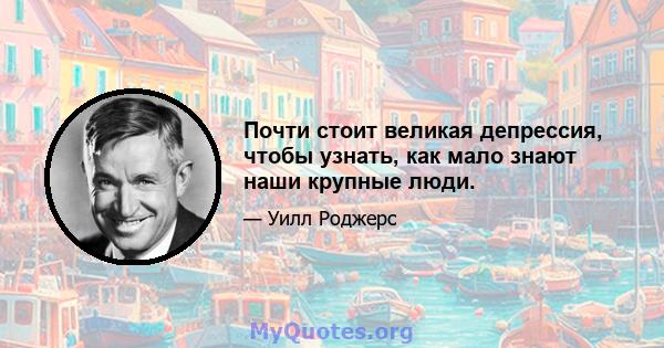 Почти стоит великая депрессия, чтобы узнать, как мало знают наши крупные люди.