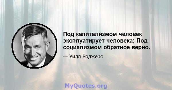 Под капитализмом человек эксплуатирует человека; Под социализмом обратное верно.