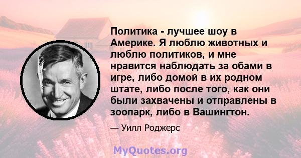 Политика - лучшее шоу в Америке. Я люблю животных и люблю политиков, и мне нравится наблюдать за обами в игре, либо домой в их родном штате, либо после того, как они были захвачены и отправлены в зоопарк, либо в