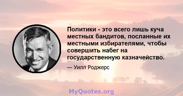 Политики - это всего лишь куча местных бандитов, посланные их местными избирателями, чтобы совершить набег на государственную казначейство.