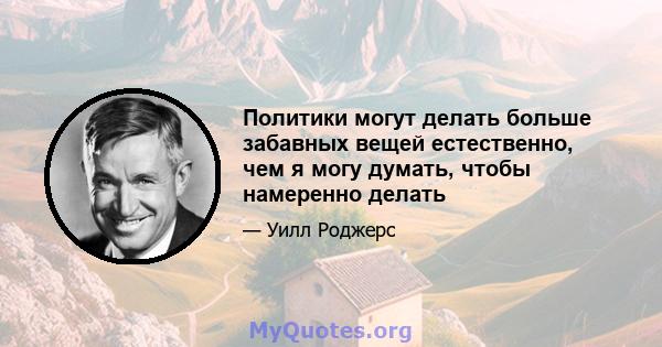 Политики могут делать больше забавных вещей естественно, чем я могу думать, чтобы намеренно делать