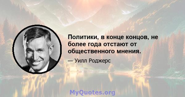 Политики, в конце концов, не более года отстают от общественного мнения.