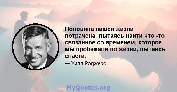 Половина нашей жизни потрачена, пытаясь найти что -то связанное со временем, которое мы пробежали по жизни, пытаясь спасти.