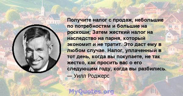 Получите налог с продаж, небольшие по потребностям и большие на роскоши; Затем жесткий налог на наследство на парня, который экономит и не тратит. Это даст ему в любом случае. Налог, уплаченный в тот день, когда вы