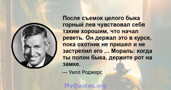 После съемок целого быка горный лев чувствовал себя таким хорошим, что начал реветь. Он держал это в курсе, пока охотник не пришел и не застрелил его ... Мораль: когда ты полон быка, держите рот на замке.