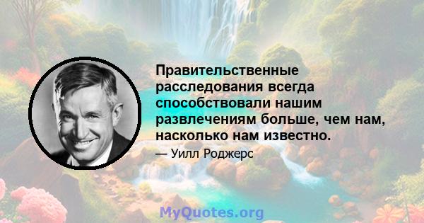 Правительственные расследования всегда способствовали нашим развлечениям больше, чем нам, насколько нам известно.