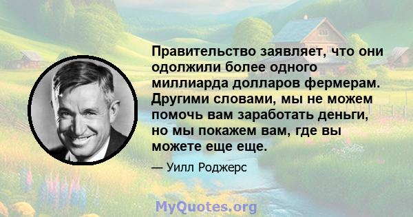 Правительство заявляет, что они одолжили более одного миллиарда долларов фермерам. Другими словами, мы не можем помочь вам заработать деньги, но мы покажем вам, где вы можете еще еще.