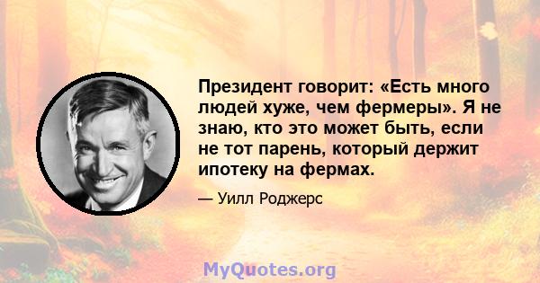 Президент говорит: «Есть много людей хуже, чем фермеры». Я не знаю, кто это может быть, если не тот парень, который держит ипотеку на фермах.