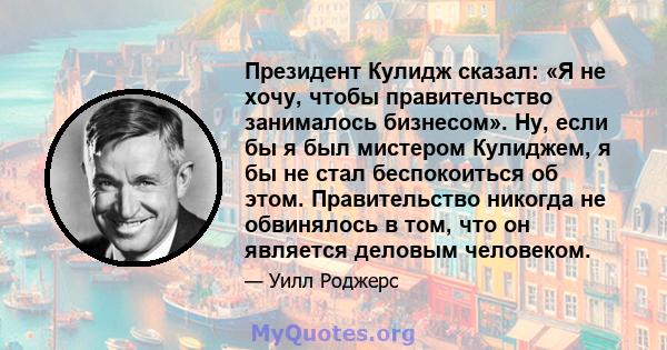 Президент Кулидж сказал: «Я не хочу, чтобы правительство занималось бизнесом». Ну, если бы я был мистером Кулиджем, я бы не стал беспокоиться об этом. Правительство никогда не обвинялось в том, что он является деловым