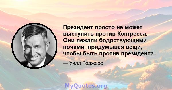 Президент просто не может выступить против Конгресса. Они лежали бодрствующими ночами, придумывая вещи, чтобы быть против президента.