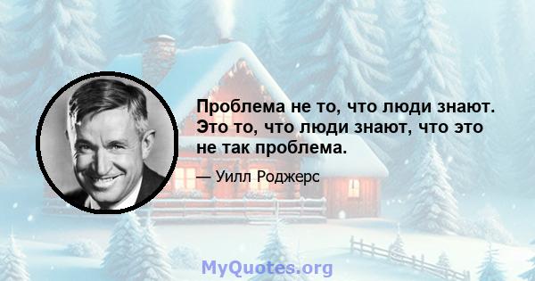 Проблема не то, что люди знают. Это то, что люди знают, что это не так проблема.