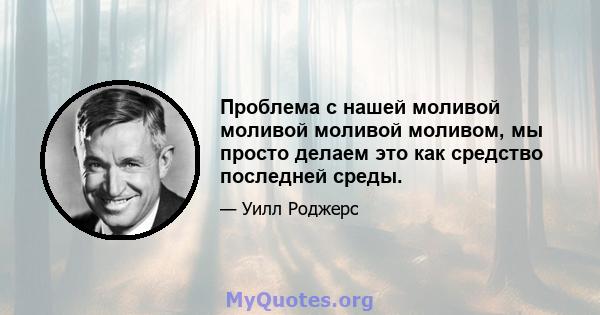 Проблема с нашей моливой моливой моливой моливом, мы просто делаем это как средство последней среды.