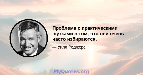 Проблема с практическими шутками в том, что они очень часто избираются.