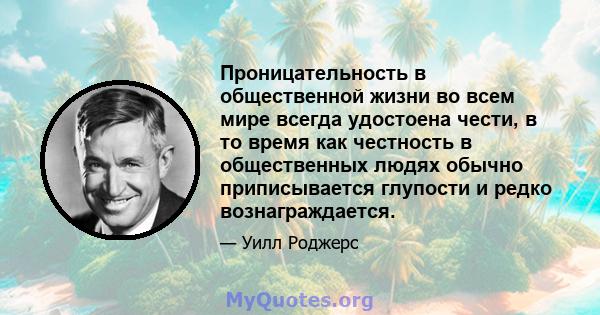 Проницательность в общественной жизни во всем мире всегда удостоена чести, в то время как честность в общественных людях обычно приписывается глупости и редко вознаграждается.