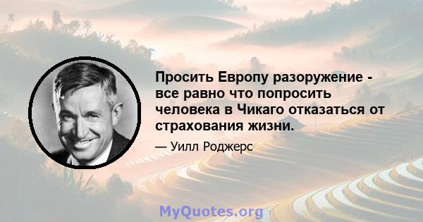 Просить Европу разоружение - все равно что попросить человека в Чикаго отказаться от страхования жизни.