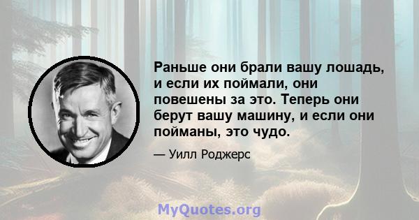 Раньше они брали вашу лошадь, и если их поймали, они повешены за это. Теперь они берут вашу машину, и если они пойманы, это чудо.