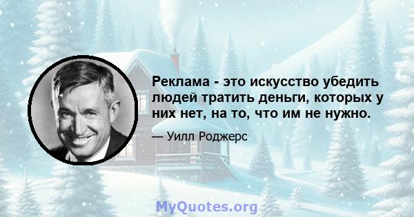 Реклама - это искусство убедить людей тратить деньги, которых у них нет, на то, что им не нужно.