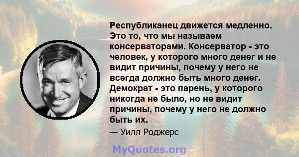 Республиканец движется медленно. Это то, что мы называем консерваторами. Консерватор - это человек, у которого много денег и не видит причины, почему у него не всегда должно быть много денег. Демократ - это парень, у