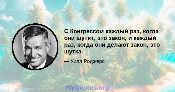 С Конгрессом каждый раз, когда они шутят, это закон, и каждый раз, когда они делают закон, это шутка.