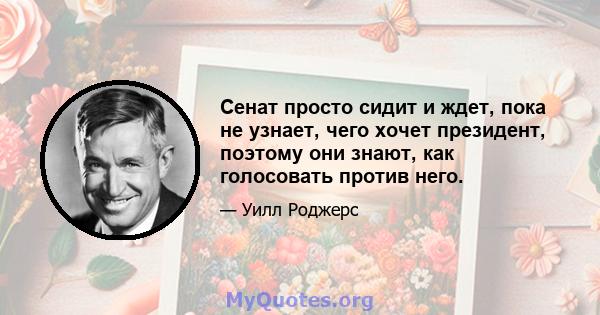 Сенат просто сидит и ждет, пока не узнает, чего хочет президент, поэтому они знают, как голосовать против него.