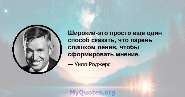 Широкий-это просто еще один способ сказать, что парень слишком ленив, чтобы сформировать мнение.