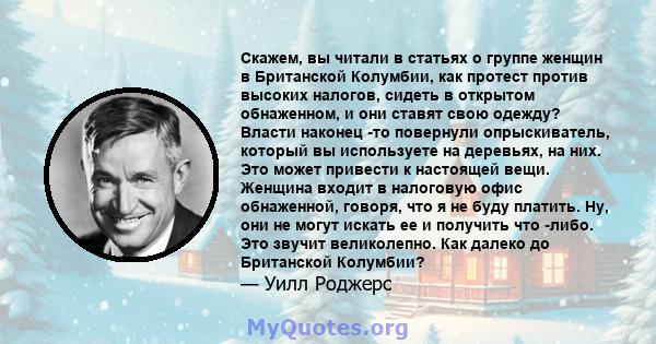 Скажем, вы читали в статьях о группе женщин в Британской Колумбии, как протест против высоких налогов, сидеть в открытом обнаженном, и они ставят свою одежду? Власти наконец -то повернули опрыскиватель, который вы