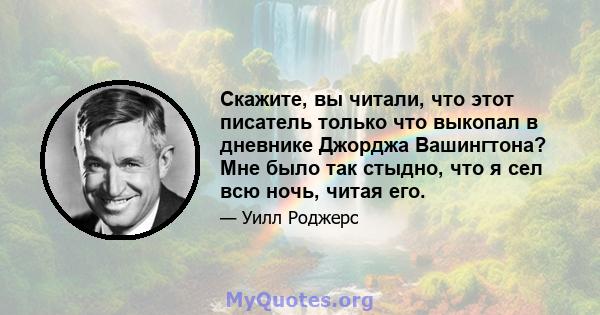 Скажите, вы читали, что этот писатель только что выкопал в дневнике Джорджа Вашингтона? Мне было так стыдно, что я сел всю ночь, читая его.