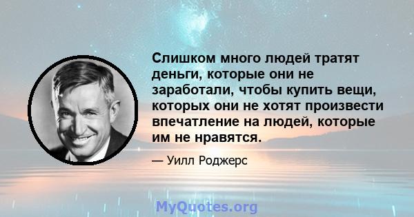 Слишком много людей тратят деньги, которые они не заработали, чтобы купить вещи, которых они не хотят произвести впечатление на людей, которые им не нравятся.