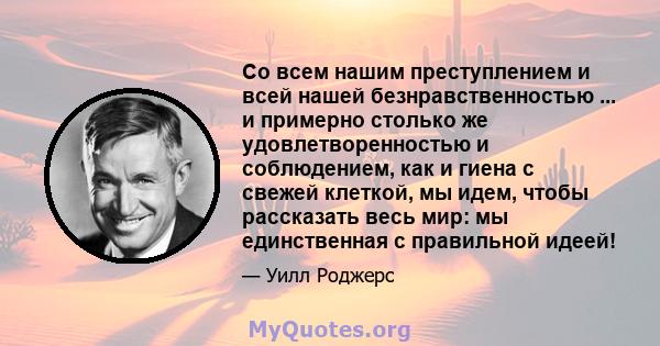 Со всем нашим преступлением и всей нашей безнравственностью ... и примерно столько же удовлетворенностью и соблюдением, как и гиена с свежей клеткой, мы идем, чтобы рассказать весь мир: мы единственная с правильной