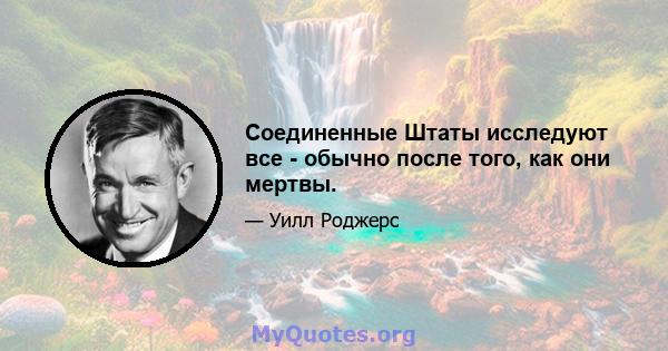 Соединенные Штаты исследуют все - обычно после того, как они мертвы.