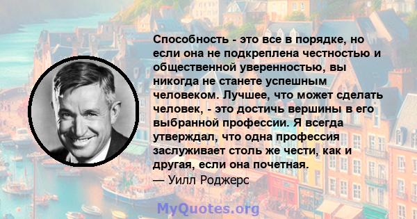 Способность - это все в порядке, но если она не подкреплена честностью и общественной уверенностью, вы никогда не станете успешным человеком. Лучшее, что может сделать человек, - это достичь вершины в его выбранной