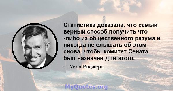 Статистика доказала, что самый верный способ получить что -либо из общественного разума и никогда не слышать об этом снова, чтобы комитет Сената был назначен для этого.