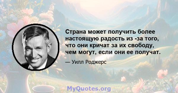 Страна может получить более настоящую радость из -за того, что они кричат ​​за их свободу, чем могут, если они ее получат.