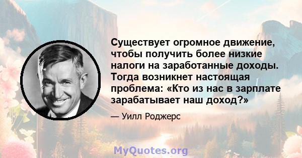 Существует огромное движение, чтобы получить более низкие налоги на заработанные доходы. Тогда возникнет настоящая проблема: «Кто из нас в зарплате зарабатывает наш доход?»