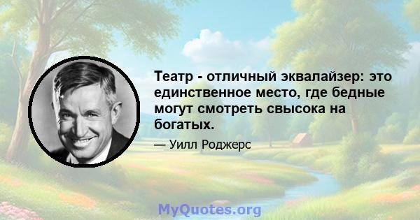 Театр - отличный эквалайзер: это единственное место, где бедные могут смотреть свысока на богатых.