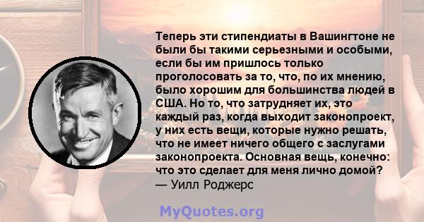 Теперь эти стипендиаты в Вашингтоне не были бы такими серьезными и особыми, если бы им пришлось только проголосовать за то, что, по их мнению, было хорошим для большинства людей в США. Но то, что затрудняет их, это