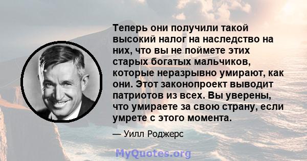 Теперь они получили такой высокий налог на наследство на них, что вы не поймете этих старых богатых мальчиков, которые неразрывно умирают, как они. Этот законопроект выводит патриотов из всех. Вы уверены, что умираете