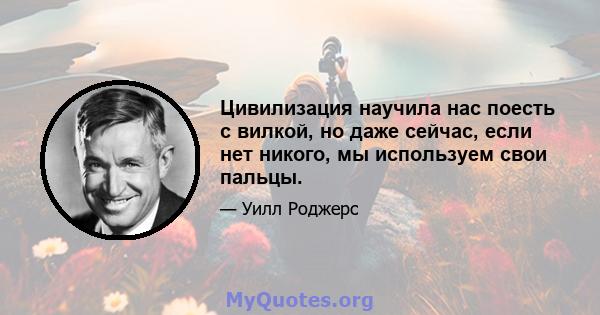 Цивилизация научила нас поесть с вилкой, но даже сейчас, если нет никого, мы используем свои пальцы.